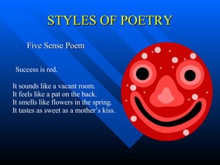 STYLES OF POETRY Five Sense Poem Success is red. It sounds like a vacant room. It feels like a pat on the back. It smells like flowers in the spring. It tastes as sweet as a mother’s kiss. 