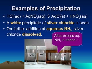Examples of Precipitation HCl(aq) + AgNO 3 (aq)    AgCl(s) + HNO 3 (aq) A  white   precipitate of  silver chloride  is seen. On further addition of  aqueous NH 3 , silver chloride  dissolved . After excess aq. NH 3  is added…   