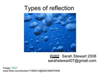 Types of reflection Sarah Stewart 2008 [email_address] Image: ' H2O '  www.flickr.com/photos/11599314@N00/399970490  
