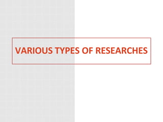VARIOUS TYPES OF RESEARCHES
 