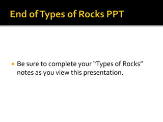  Be sure to complete your “Types of Rocks”
notes as you view this presentation.
 