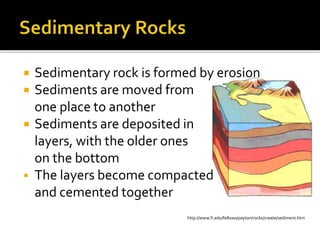 http://www.fi.edu/fellows/payton/rocks/create/sediment.htm
 Sedimentary rock is formed by erosion
 Sediments are moved from
one place to another
 Sediments are deposited in
layers, with the older ones
on the bottom
 The layers become compacted
and cemented together
 