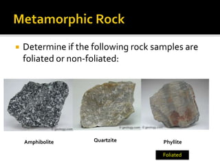  Determine if the following rock samples are
foliated or non-foliated:
Amphibolite Quartzite Phyllite
Foliated
 