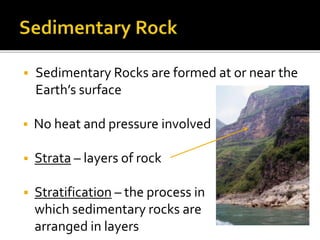  Sedimentary Rocks are formed at or near the
Earth’s surface
 No heat and pressure involved
 Strata – layers of rock
 Stratification – the process in
which sedimentary rocks are
arranged in layers
 