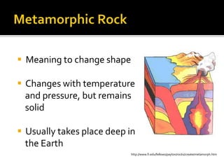 http://www.fi.edu/fellows/payton/rocks/create/metamorph.htm
 Meaning to change shape
 Changes with temperature
and pressure, but remains
solid
 Usually takes place deep in
the Earth
 