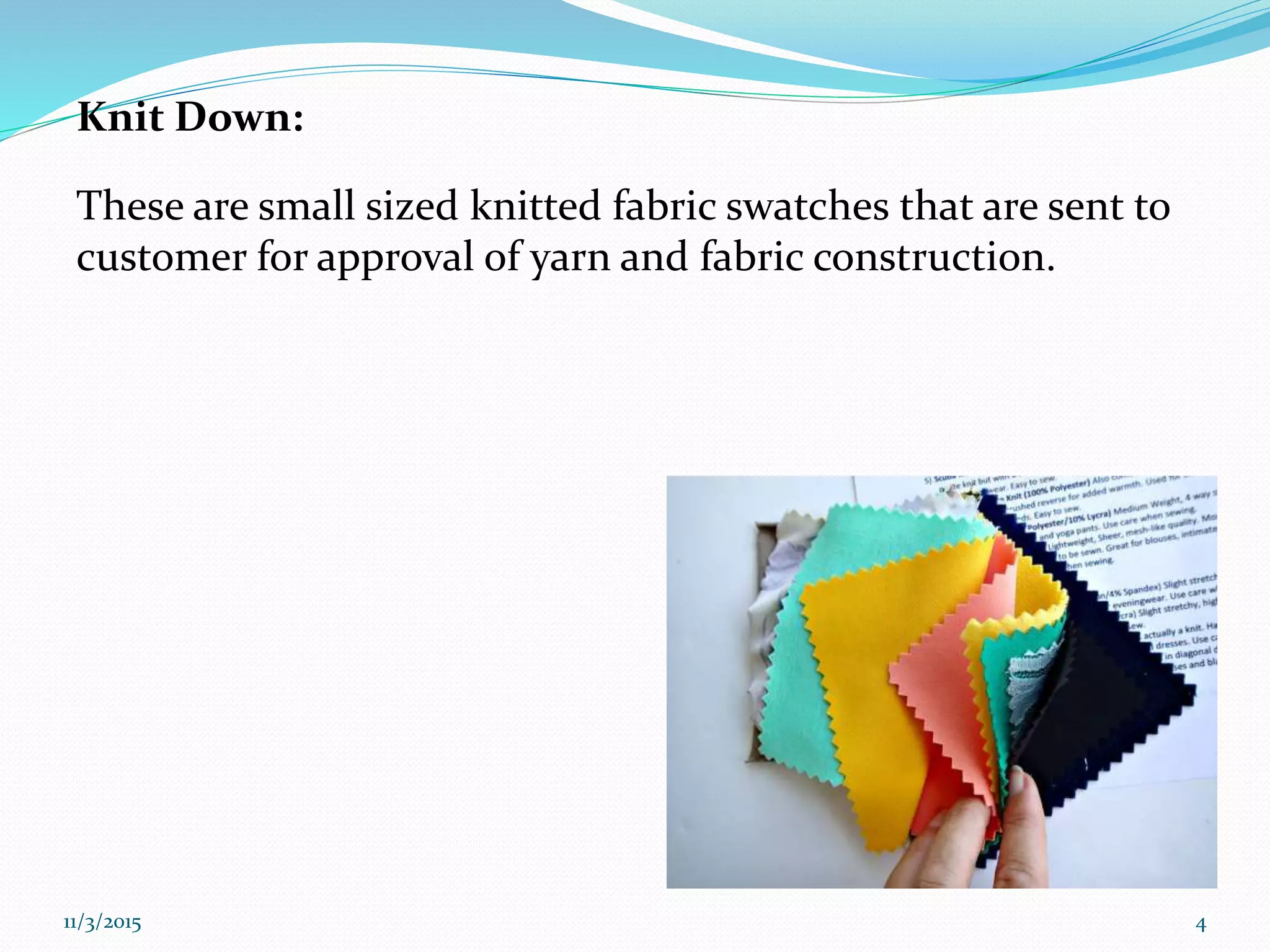 Knit Down:
These are small sized knitted fabric swatches that are sent to
customer for approval of yarn and fabric construction.
11/3/2015 4
 