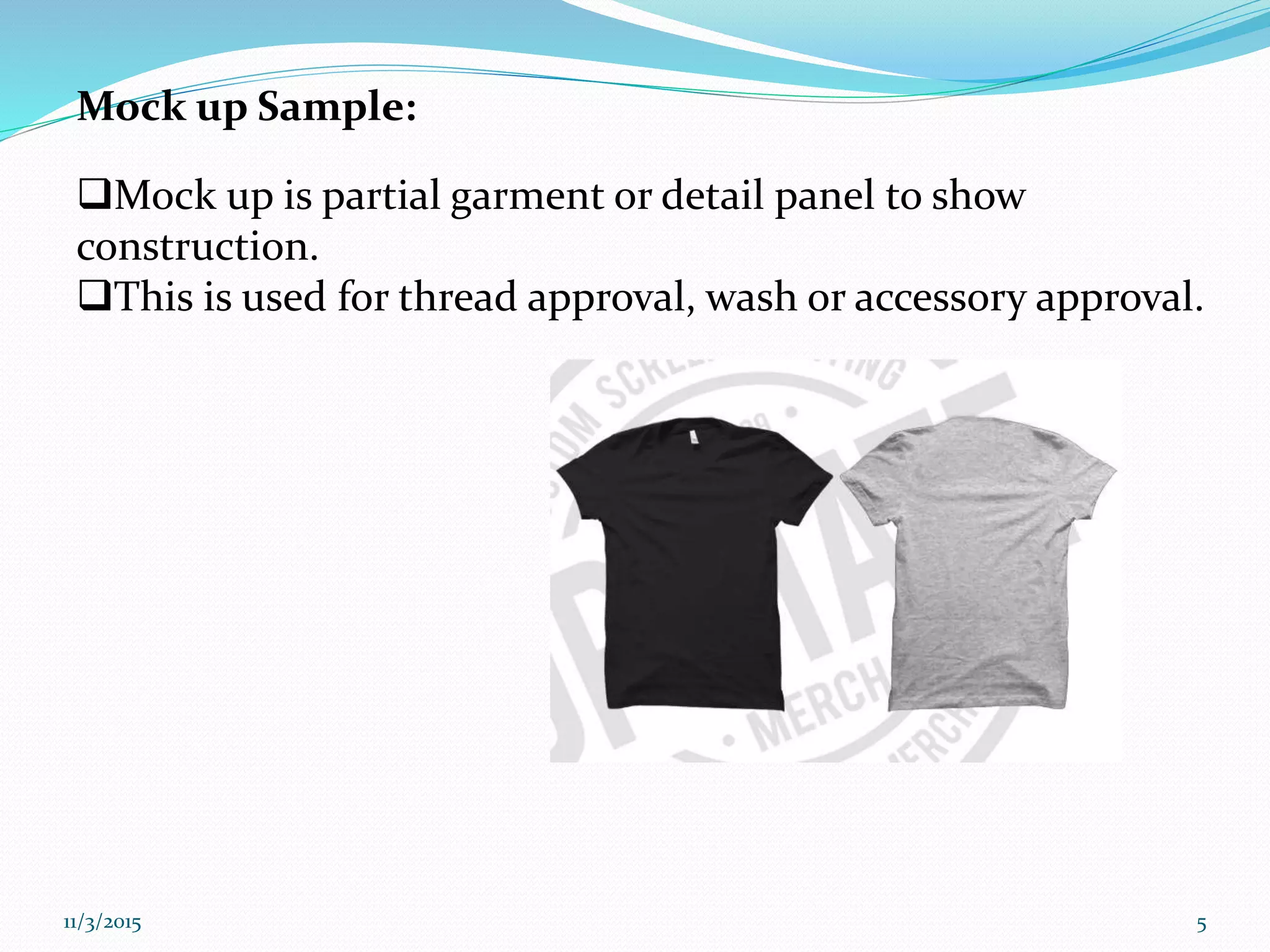 Mock up Sample:
Mock up is partial garment or detail panel to show
construction.
This is used for thread approval, wash or accessory approval.
11/3/2015 5
 
