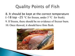 8. It should be kept at the correct temperature
(-18 top -25 °C for frozen, under 5 °C for fresh).
9. If frozen, there should be no evidence of frezzer burn.
10. Once thawed, it should have firm flesh.
 