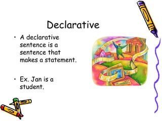 Declarative
• A declarative
sentence is a
sentence that
makes a statement.
• Ex. Jan is a
student.
 