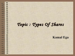 Topic : Types Of SharesTopic : Types Of Shares
Kamal Ega
 