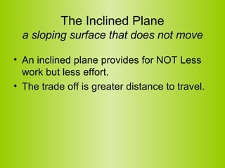 The Inclined Plane a sloping surface that does not move <ul><li>An inclined plane provides for NOT Less work but less effo...