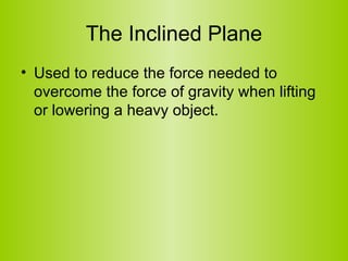 The Inclined Plane <ul><li>Used to reduce the force needed to overcome the force of gravity when lifting or lowering a hea...