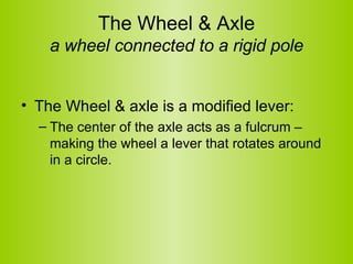 The Wheel & Axle a wheel connected to a rigid pole <ul><li>The Wheel & axle is a modified lever: </li></ul><ul><ul><li>The...