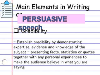 Main Elements in Writing
an
 Credibility
- Establish credibility by demonstrating
expertise, evidence and knowledge of the
subject – presenting facts, statistics or quotes
together with any personal experiences to
make the audience believe in what you are
saying.
 