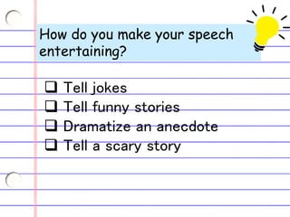 How do you make your speech
entertaining?
 Tell jokes
 Tell funny stories
 Dramatize an anecdote
 Tell a scary story
 