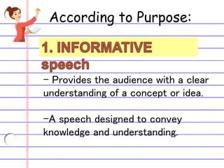 According to Purpose:
- Provides the audience with a clear
understanding of a concept or idea.
-A speech designed to convey
knowledge and understanding.
 