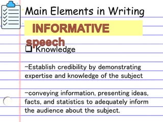 Main Elements in Writing
an
 Knowledge
-Establish credibility by demonstrating
expertise and knowledge of the subject
-conveying information, presenting ideas,
facts, and statistics to adequately inform
the audience about the subject.
 