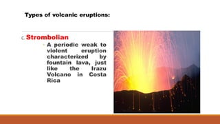 C. Strombolian
◦ A periodic weak to
violent eruption
characterized by
fountain lava, just
like the Irazu
Volcano in Costa
Rica
Types of volcanic eruptions:
 