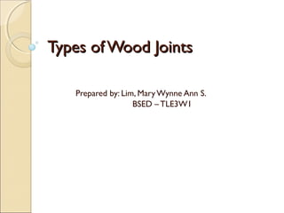 Types of Wood Joints

   Prepared by: Lim, Mary Wynne Ann S.
                   BSED – TLE3W1
 