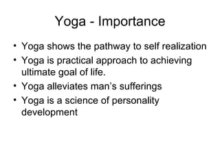 Yoga - Importance Yoga shows the pathway to self realization Yoga is practical approach to achieving ultimate goal of life. Yoga alleviates man’s sufferings Yoga is a science of personality development 
