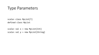 Type Parameters
scala> class MyList[T]
defined class MyList
scala> val x = new MyList[Int]
scala> val y = new MyList[String]
 