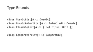 Type Bounds
class CosmicList[A <: Cosmic]
class CosmicAnimalList[A <: Animal with Cosmic]
class ClosableList[A <: { def close: Unit }]
class ComparatorList[T >: Comparable]
 