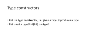 Type constructors
• List is a type constructor, i.e. given a type, it produces a type
• List is not a type! List[Int] is a type!
 
