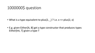1000000$ question
• What is a type equivalent to plus(2, _) ? i.e. x => plus(2, x)
• E.g. given Either[A, B] get a type constructor that produces types
Either[Int, T] given a type T
 