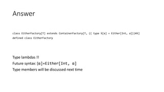 Answer
class EitherFactory[T] extends ContainerFactory[T, ({ type λ[α] = Either[Int, α]})#λ]
defined class EitherFactory
Type lambdas !!
Future syntax: [α]=Either[Int, α]
Type members will be discussed next time
 