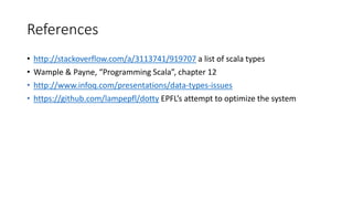 References
• http://stackoverflow.com/a/3113741/919707 a list of scala types
• Wample & Payne, “Programming Scala”, chapter 12
• http://www.infoq.com/presentations/data-types-issues
• https://github.com/lampepfl/dotty EPFL’s attempt to optimize the system
 