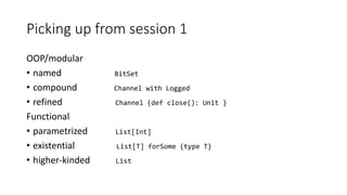 Picking up from session 1
OOP/modular
• named BitSet
• compound Channel with Logged
• refined Channel {def close(): Unit }
Functional
• parametrized List[Int]
• existential List[T] forSome {type T}
• higher-kinded List
 