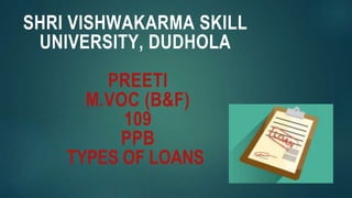 SHRI VISHWAKARMA SKILL
UNIVERSITY, DUDHOLA
PREETI
M.VOC (B&F)
109
PPB
TYPES OF LOANS
 