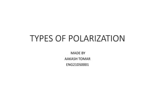 TYPES OF POLARIZATION
MADE BY
AAKASH TOMAR
ENG21DS0001
 