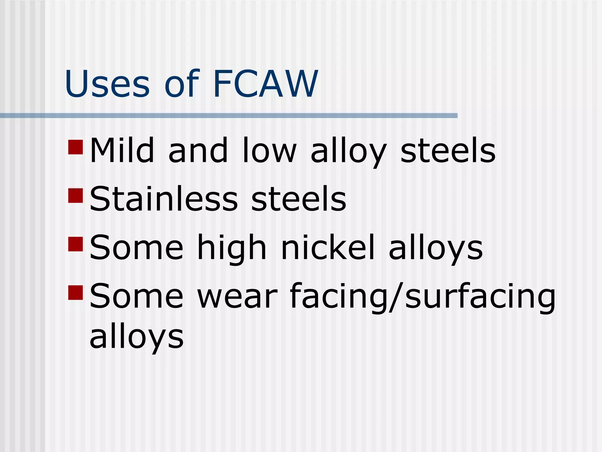 Uses of FCAW 
Mild and low alloy steels 
Stainless steels 
Some high nickel alloys 
Some wear facing/surfacing 
alloys 
 