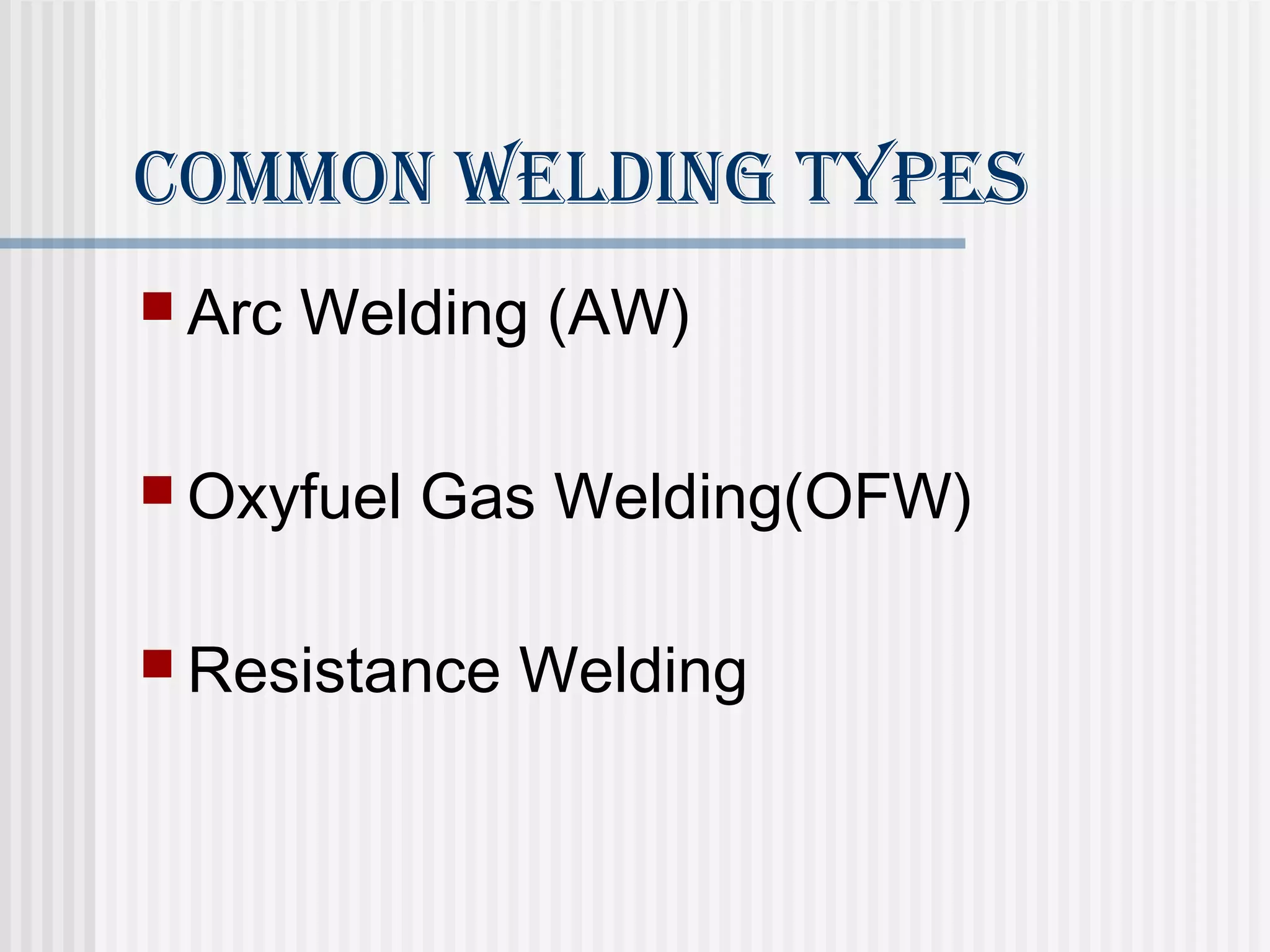 Common Welding Types 
 Arc Welding (AW) 
 Oxyfuel Gas Welding(OFW) 
Resistance Welding 
 