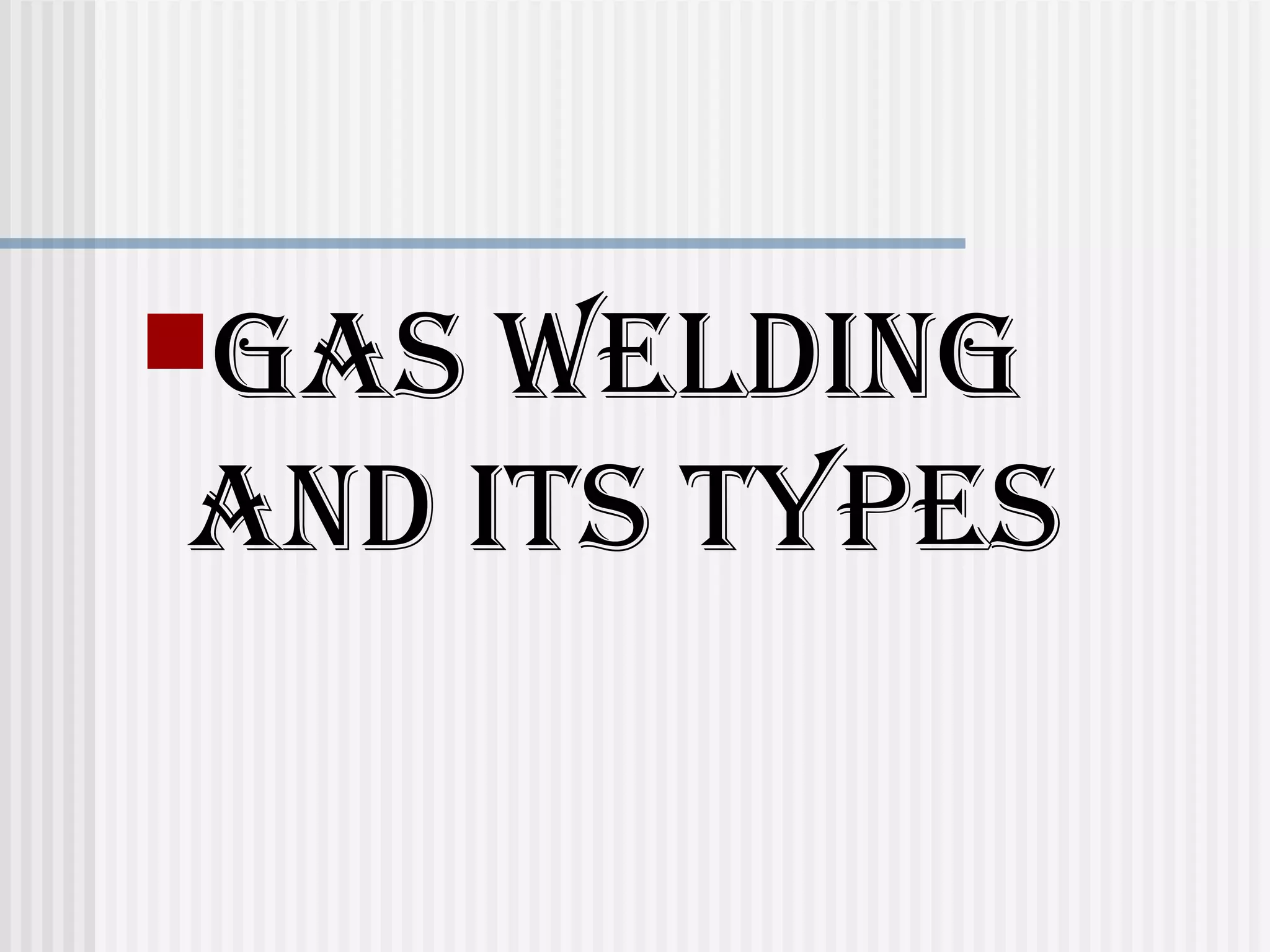GAS WELDING 
AND ITS TYPES 
 