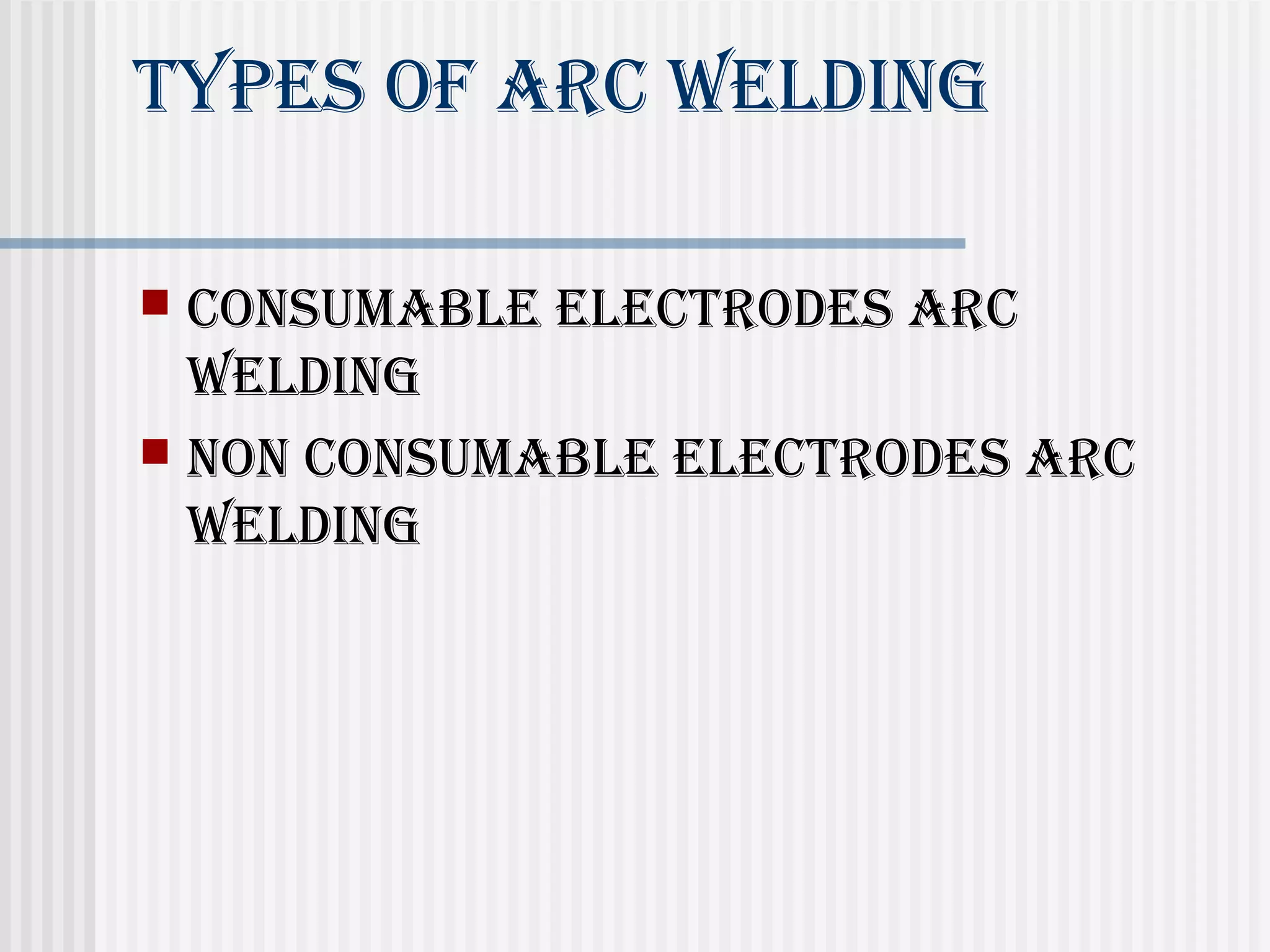 Types of ArC Welding 
 ConsumAble eleCTrodes ArC 
Welding 
 non ConsumAble eleCTrodes ArC 
Welding 
 