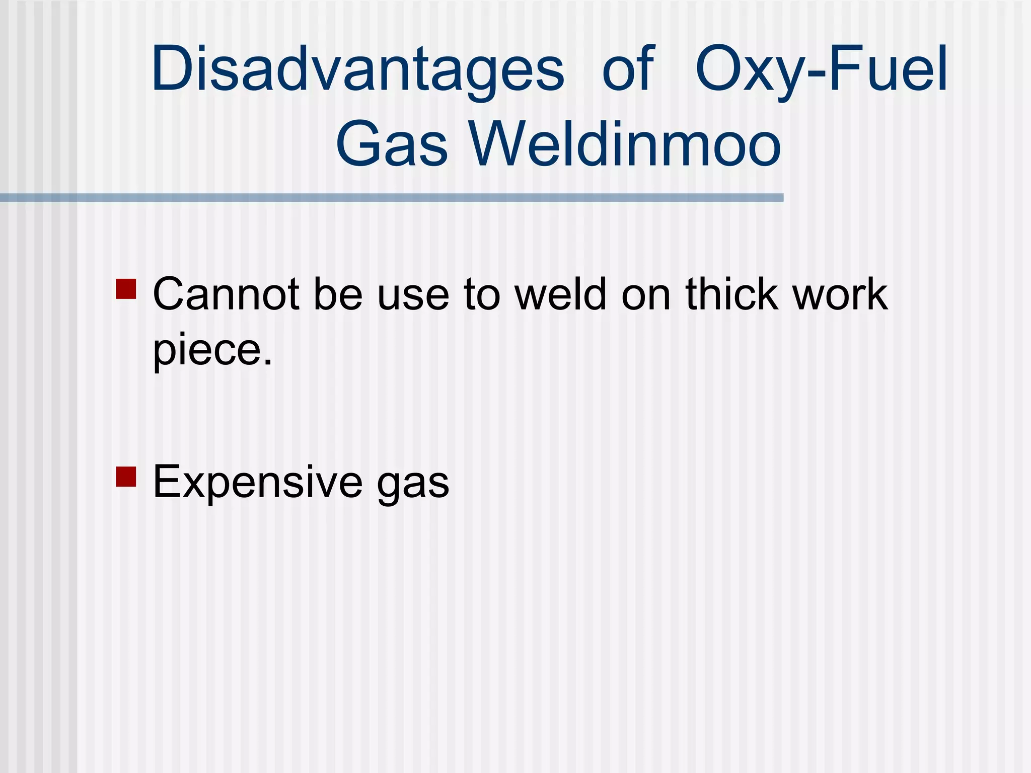 Disadvantages of Oxy-Fuel 
Gas Weldinmoo 
 Cannot be use to weld on thick work 
piece. 
 Expensive gas 
 