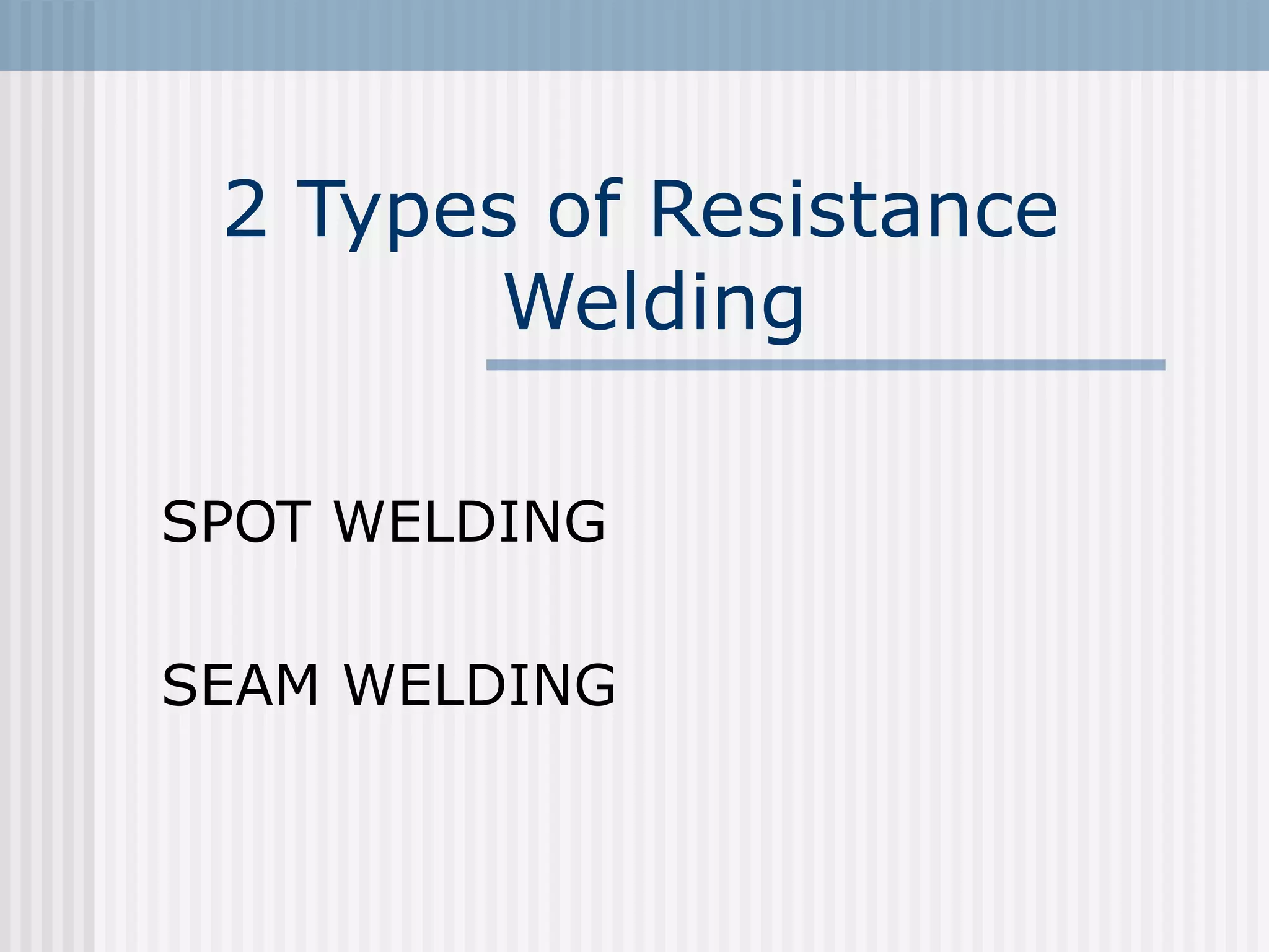 2 Types of Resistance 
Welding 
SPOT WELDING 
SEAM WELDING 
 