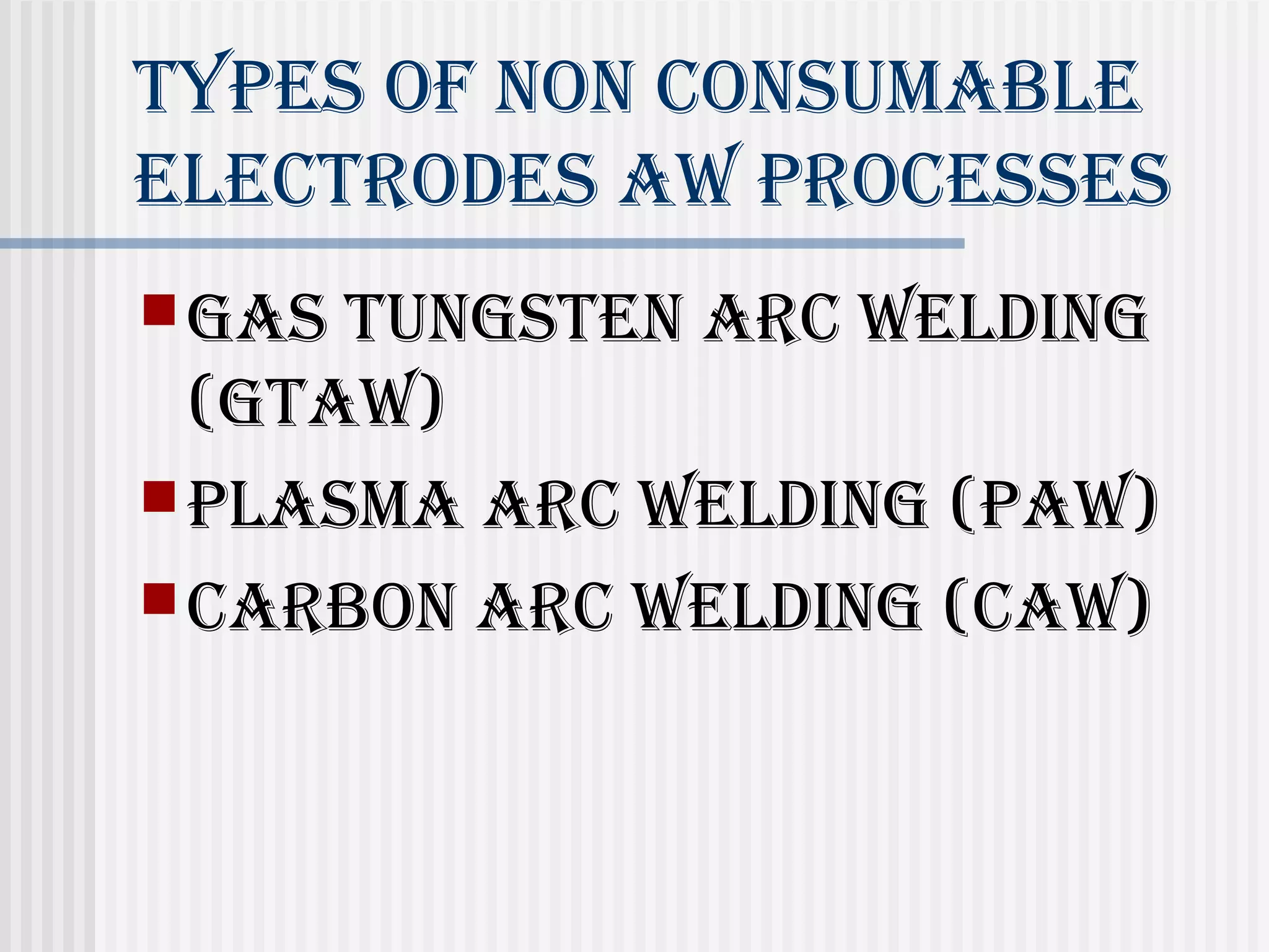 Types of non ConsumAble 
eleCTrodes AW proCesses 
gAs TungsTen ArC Welding 
(gTAW) 
plAsmA ArC Welding (pAW) 
CArbon ArC Welding (CAW) 
 