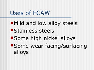 Uses of FCAW 
Mild and low alloy steels 
Stainless steels 
Some high nickel alloys 
Some wear facing/surfacing 
alloys 
 