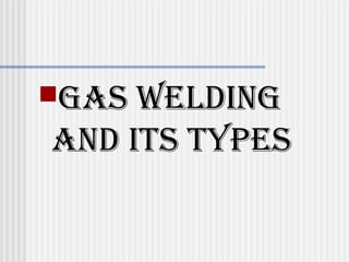 GAS WELDING 
AND ITS TYPES 
 