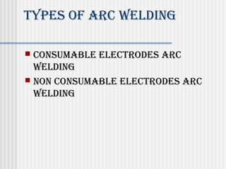 Types of ArC Welding 
 ConsumAble eleCTrodes ArC 
Welding 
 non ConsumAble eleCTrodes ArC 
Welding 
 