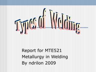 Report for MTE521 Metallurgy in Welding By ndrilon 2009 Types of  Welding 
