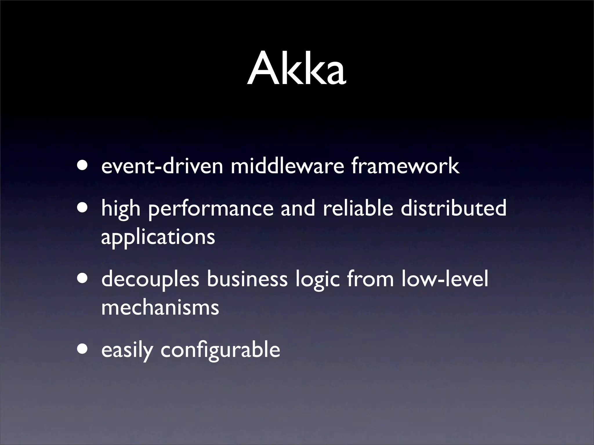 Akka
• event-driven middleware framework
• high performance and reliable distributed
  applications
• decouples business logic from low-level
  mechanisms
• easily conﬁgurable
 