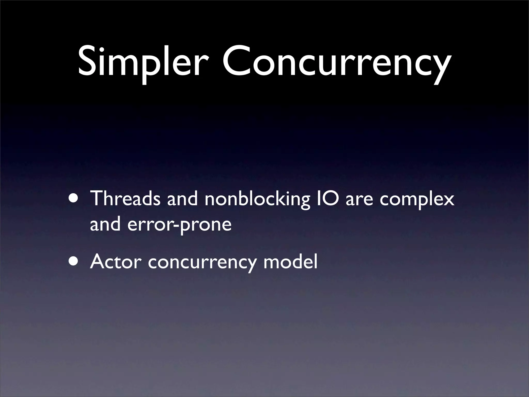 Simpler Concurrency


• Threads and nonblocking IO are complex
  and error-prone
• Actor concurrency model
 
