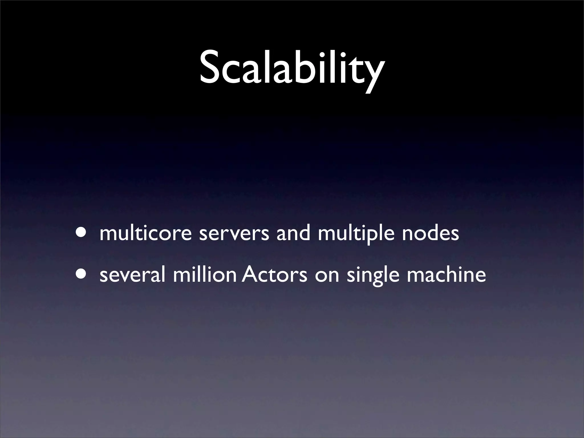 Scalability


• multicore servers and multiple nodes
• several million Actors on single machine
 