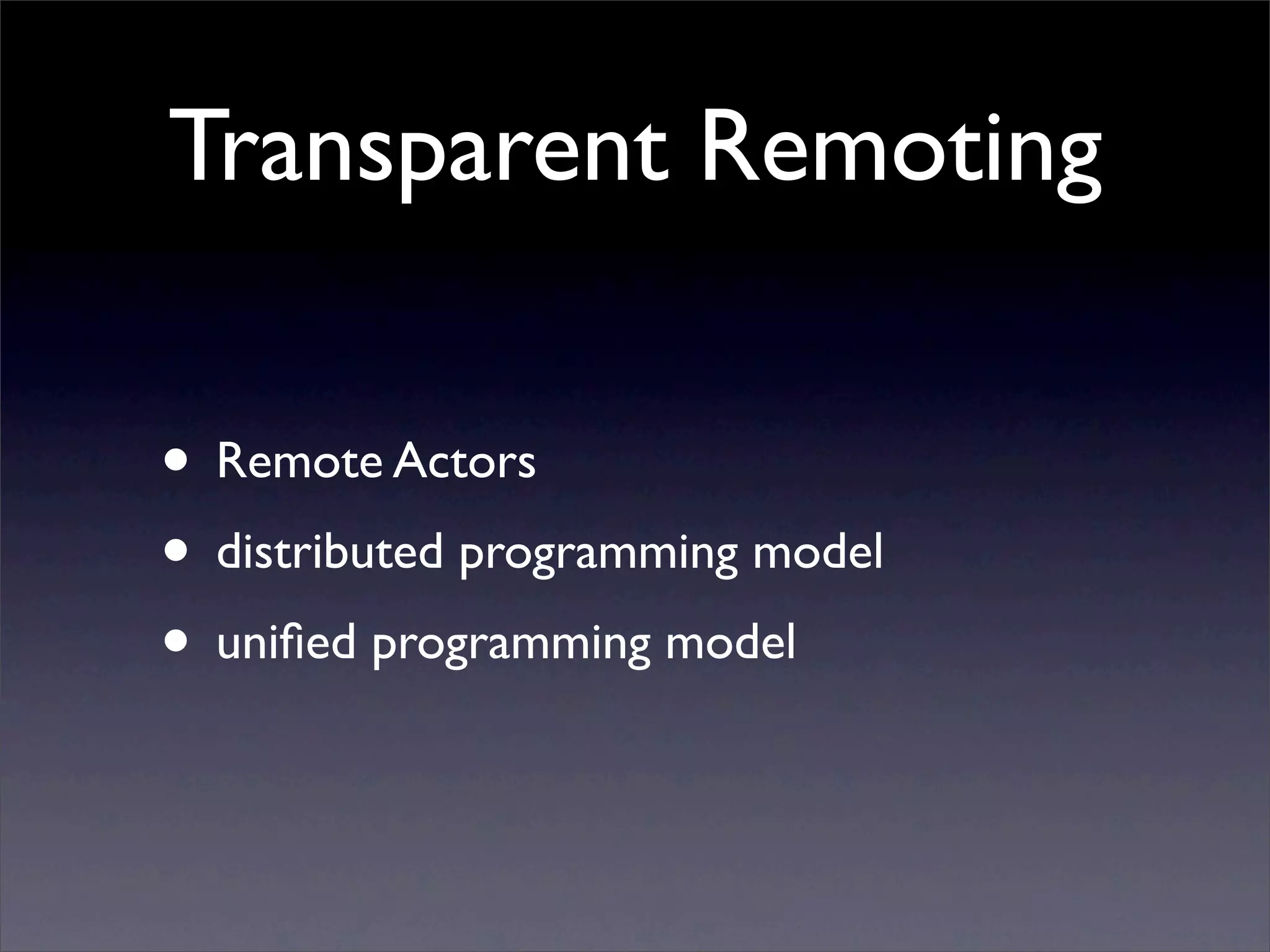 Transparent Remoting

• Remote Actors
• distributed programming model
• uniﬁed programming model
 