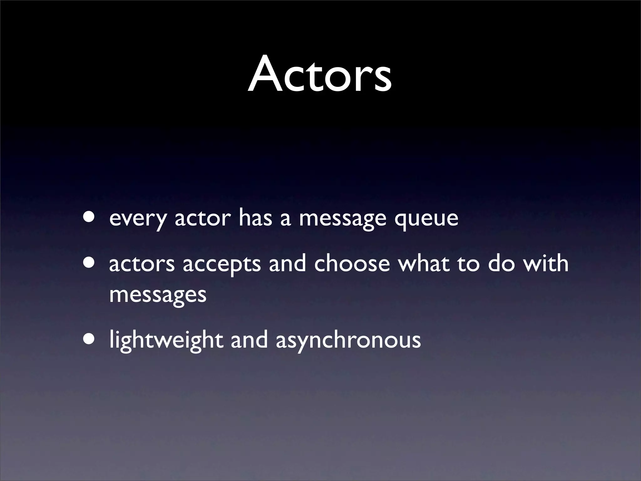 Actors

• every actor has a message queue
• actors accepts and choose what to do with
  messages
• lightweight and asynchronous
 