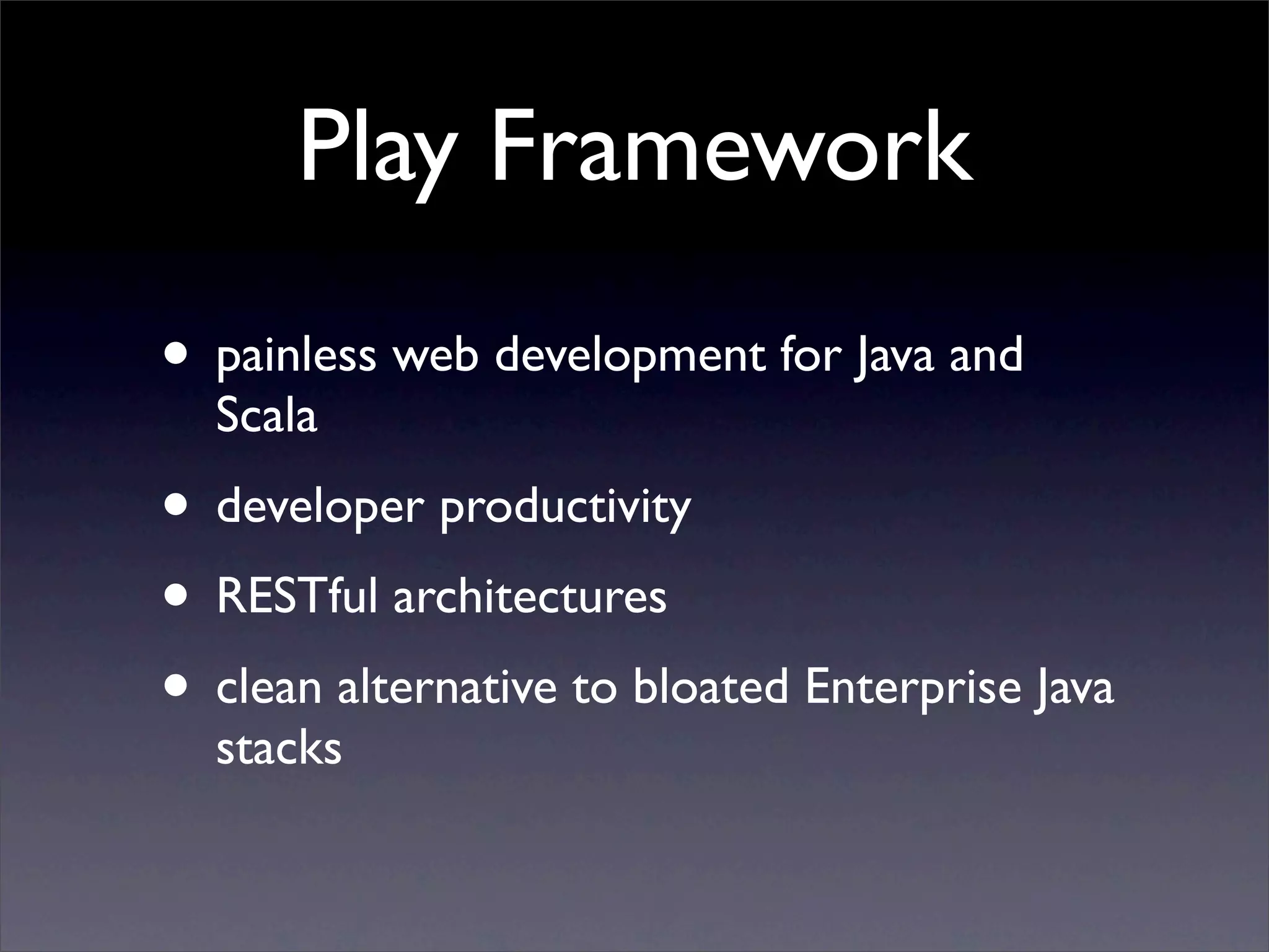 Play Framework
• painless web development for Java and
  Scala
• developer productivity
• RESTful architectures
• clean alternative to bloated Enterprise Java
  stacks
 